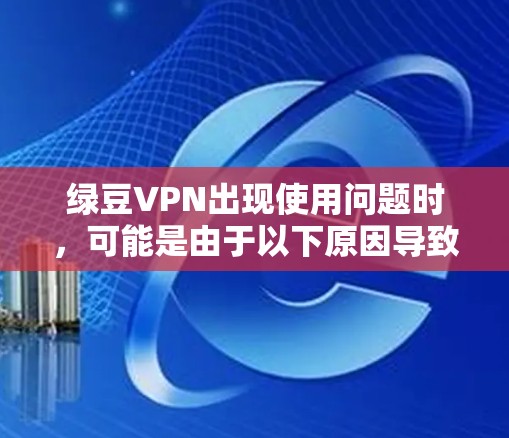 绿豆VPN出现使用问题时，可能是由于以下原因导致的