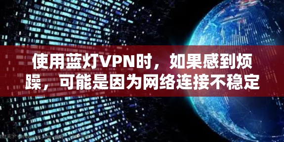 使用蓝灯VPN时,如果感到烦躁,可能是因为网络连接不稳定、速度慢或者对VPN功能不太熟悉。以下是一些常见问题和解决方法,帮助你更好地使用蓝灯VPN 使用蓝灯VPN时,如果感到烦躁,可能是因为网络连接不稳定、速度慢或者对VPN功能不太熟悉。以下是一些常见问题和解决方法,帮助你更好地使用蓝灯VPN