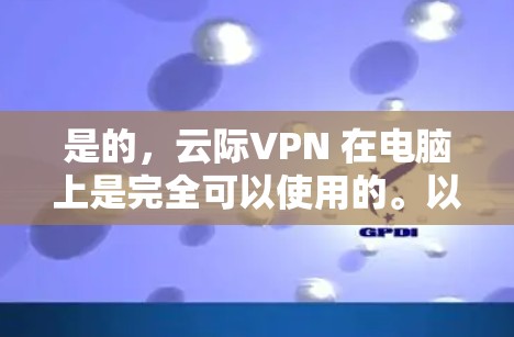 是的,云际VPN 在电脑上是完全可以使用的。以下是详细的步骤和信息,帮助你顺利设置和使用云际VPN 是的,云际VPN 在电脑上是完全可以使用的。以下是详细的步骤和信息,帮助你顺利设置和使用云际VPN