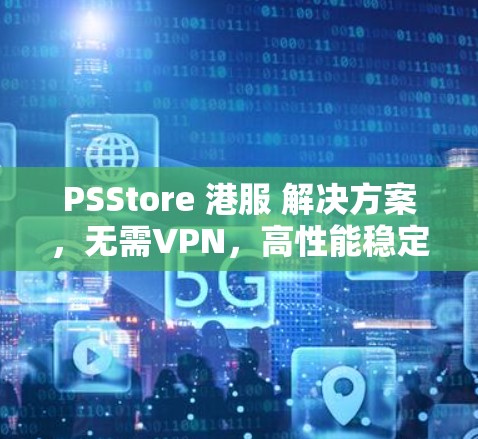 PSStore 港服 解决方案,无需VPN,高性能稳定 PSStore 港服 解决方案,无需VPN,高性能稳定