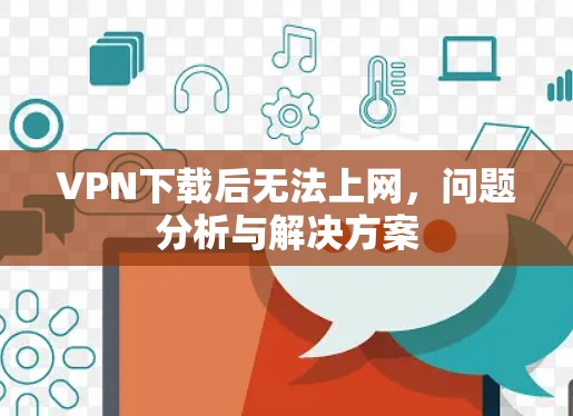 VPN下载后无法上网,问题分析与解决方案 VPN下载后无法上网,问题分析与解决方案
