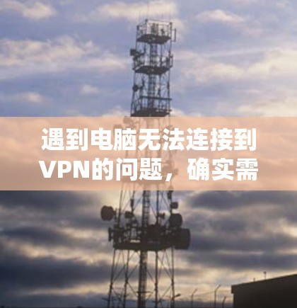 遇到电脑无法连接到VPN的问题,确实需要一步步排查。以下是一些详细的步骤和建议,帮助你解决问题 遇到电脑无法连接到VPN的问题,确实需要一步步排查。以下是一些详细的步骤和建议,帮助你解决问题