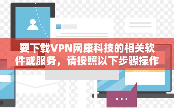 要下载VPN网康科技的相关软件或服务,请按照以下步骤操作 要下载VPN网康科技的相关软件或服务,请按照以下步骤操作