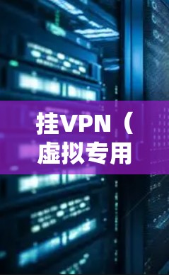 挂VPN（虚拟专用网络）是一种通过互联网创建一个加密的通道来连接到另一个网络的技术。以下是挂VPN的主要影响和考虑因素
