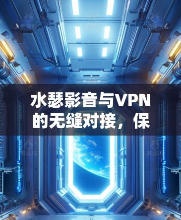 水瑟影音与VPN的无缝对接，保护隐私与突破地域限制