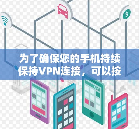 为了确保您的手机持续保持VPN连接,可以按照以下步骤进行配置和管理 为了确保您的手机持续保持VPN连接,可以按照以下步骤进行配置和管理