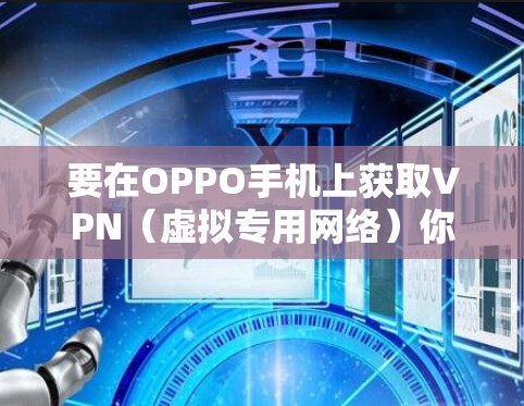 要在OPPO手机上获取VPN(虚拟专用网络)你可以按照以下步骤操作 要在OPPO手机上获取VPN(虚拟专用网络)你可以按照以下步骤操作