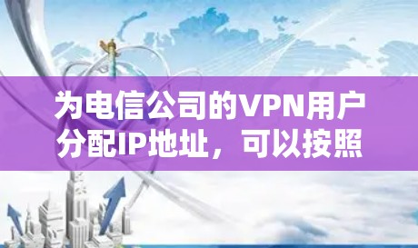 为电信公司的VPN用户分配IP地址,可以按照以下步骤进行 为电信公司的VPN用户分配IP地址,可以按照以下步骤进行
