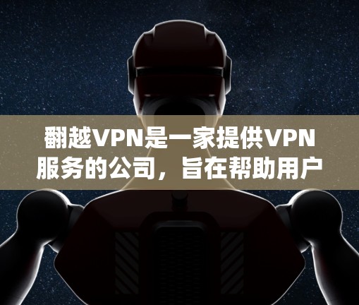 翻越VPN是一家提供VPN服务的公司,旨在帮助用户绕过网络限制,访问受限的网站和服务。以下是一些关于翻越VPN的可能评价和信息 翻越VPN是一家提供VPN服务的公司,旨在帮助用户绕过网络限制,访问受限的网站和服务。以下是一些关于翻越VPN的可能评价和信息