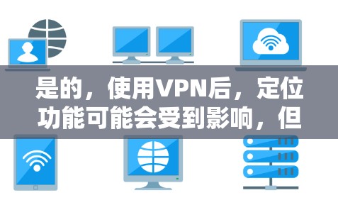 是的,使用VPN后,定位功能可能会受到影响,但具体还取决于VPN的设置和定位技术。以下是一些可能的情况 是的,使用VPN后,定位功能可能会受到影响,但具体还取决于VPN的设置和定位技术。以下是一些可能的情况