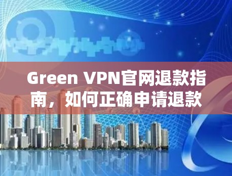 Green VPN官网退款指南,如何正确申请退款并解决常见问题 Green VPN官网退款指南,如何正确申请退款并解决常见问题
