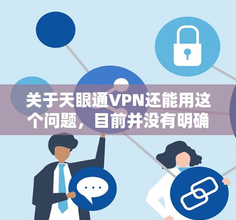关于天眼通VPN还能用这个问题,目前并没有明确的信息表明天眼通VPN是否还能使用。如果你正在使用或考虑使用天眼通VPN,建议你首先检查该服务是否仍然在运营,是否有维护更新或官方公告 关于天眼通VPN还能用这个问题,目前并没有明确的信息表明天眼通VPN是否还能使用。如果你正在使用或考虑使用天眼通VPN,建议你首先检查该服务是否仍然在运营,是否有维护更新或官方公告