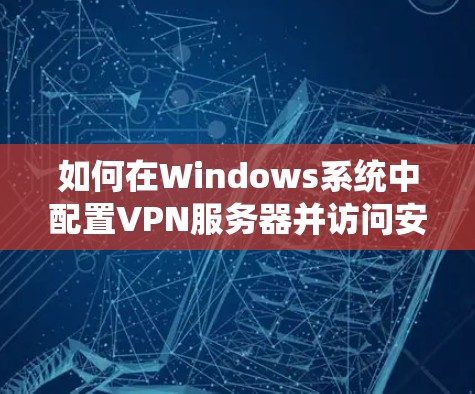 如何在Windows系统中配置VPN服务器并访问安全的网络资源 如何在Windows系统中配置VPN服务器并访问安全的网络资源