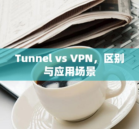 Tunnel vs VPN,区别与应用场景 Tunnel vs VPN,区别与应用场景