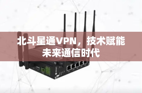 北斗星通VPN,技术赋能未来通信时代 北斗星通VPN,技术赋能未来通信时代