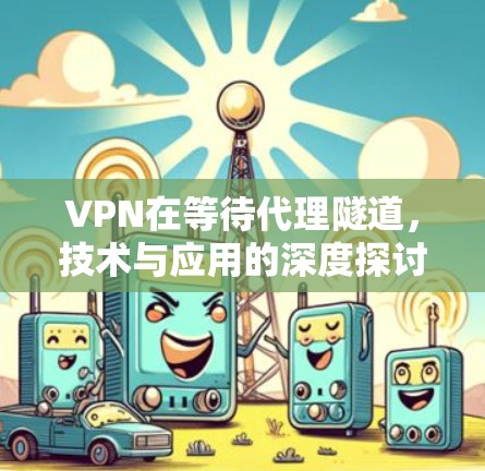 VPN在等待代理隧道,技术与应用的深度探讨 VPN在等待代理隧道,技术与应用的深度探讨