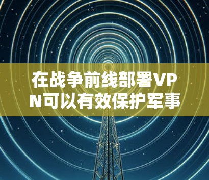 在战争前线部署VPN可以有效保护军事信息安全,防止数据泄露和网络攻击。以下是详细的分析 在战争前线部署VPN可以有效保护军事信息安全,防止数据泄露和网络攻击。以下是详细的分析