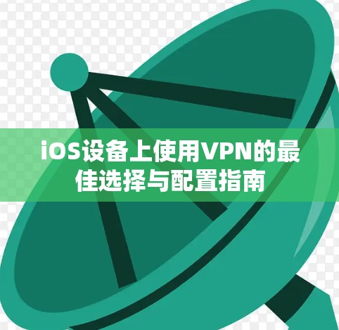 iOS设备上使用VPN的最佳选择与配置指南 iOS设备上使用VPN的最佳选择与配置指南