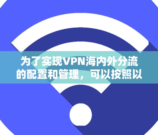 为了实现VPN海内外分流的配置和管理,可以按照以下步骤进行 为了实现VPN海内外分流的配置和管理,可以按照以下步骤进行