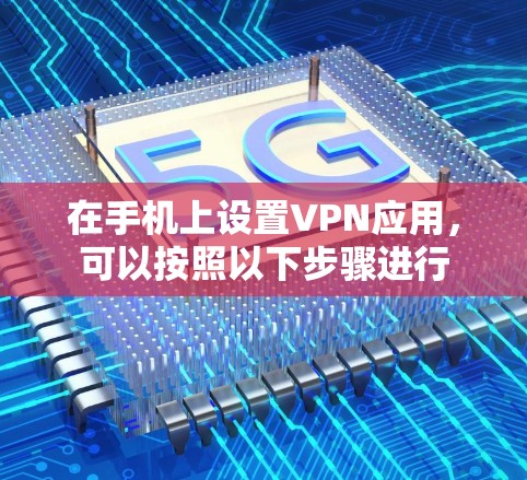 在手机上设置VPN应用,可以按照以下步骤进行 在手机上设置VPN应用,可以按照以下步骤进行