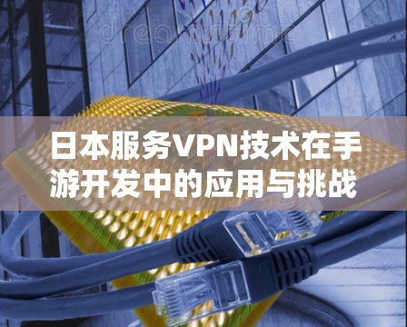 日本服务VPN技术在手游开发中的应用与挑战