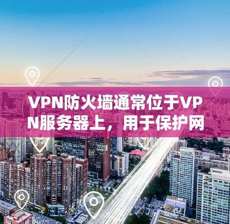 VPN防火墙通常位于VPN服务器上，用于保护网络安全。它的主要作用包括