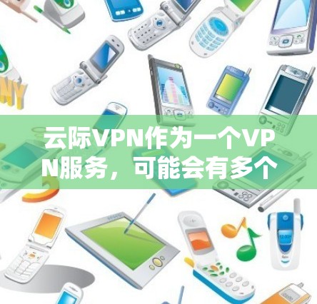 云际VPN作为一个VPN服务,可能会有多个版本供用户选择。如果你正在寻找低版本,以下是一些可能的方法来获取 云际VPN作为一个VPN服务,可能会有多个版本供用户选择。如果你正在寻找低版本,以下是一些可能的方法来获取