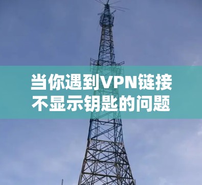 当你遇到VPN链接不显示钥匙的问题时,可以按照以下步骤进行排查和解决 当你遇到VPN链接不显示钥匙的问题时,可以按照以下步骤进行排查和解决