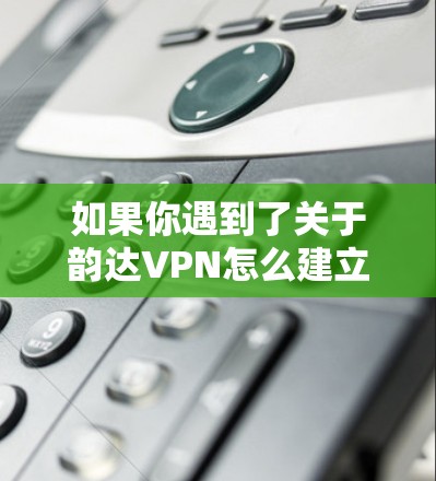 如果你遇到了关于韵达VPN怎么建立的问题,可能需要更多的上下文来提供具体的帮助。以下是一些可能相关的步骤和信息 如果你遇到了关于韵达VPN怎么建立的问题,可能需要更多的上下文来提供具体的帮助。以下是一些可能相关的步骤和信息