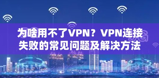 为啥用不了VPN?VPN连接失败的常见问题及解决方法