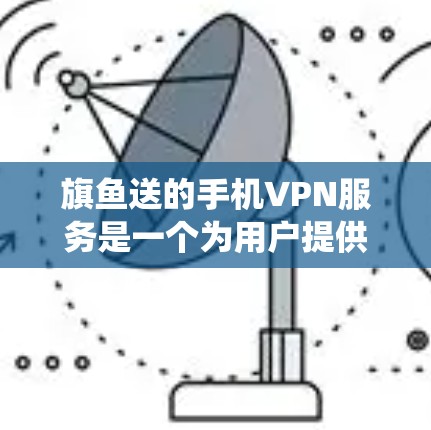 旗鱼送的手机VPN服务是一个为用户提供移动设备上网的解决方案,适用于需要匿名访问互联网、绕过网络限制或确保网络安全的用户。以下是对旗鱼送手机VPN的详细分析 旗鱼送的手机VPN服务是一个为用户提供移动设备上网的解决方案,适用于需要匿名访问互联网、绕过网络限制或确保网络安全的用户。以下是对旗鱼送手机VPN的详细分析