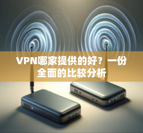 VPN哪家提供的好?一份全面的比较分析 VPN哪家提供的好?一份全面的比较分析