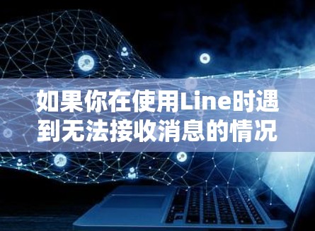 如果你在使用Line时遇到无法接收消息的情况，可以按照以下步骤进行排查和解决