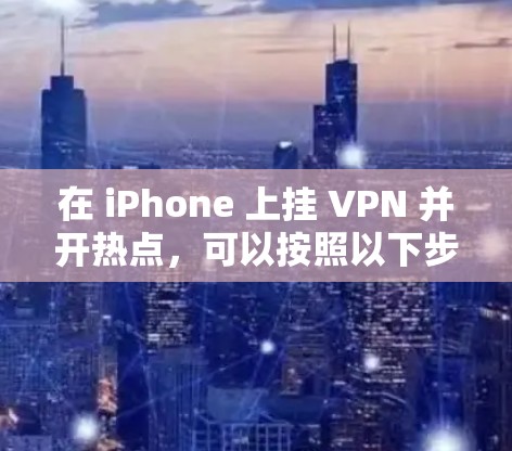 在 iPhone 上挂 VPN 并开热点,可以按照以下步骤操作 在 iPhone 上挂 VPN 并开热点,可以按照以下步骤操作