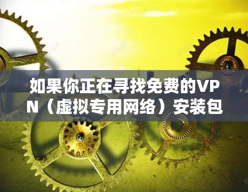 如果你正在寻找免费的VPN（虚拟专用网络）安装包，可以考虑以下几种选择。请注意，免费VPN可能存在速度限制、广告或其他限制，但它们仍然可以满足基本需求。以下是一些常见的免费VPN选项
