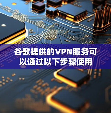 谷歌提供的VPN服务可以通过以下步骤使用