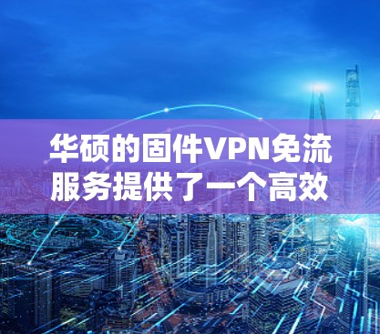 华硕的固件VPN免流服务提供了一个高效且安全的解决方案,适用于多种需求。以下是该服务的详细介绍 华硕的固件VPN免流服务提供了一个高效且安全的解决方案,适用于多种需求。以下是该服务的详细介绍