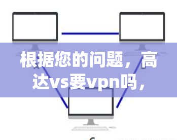 根据您的问题,高达vs要vpn吗,以下是逐步的解释和建议