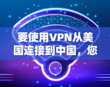 要使用VPN从美国连接到中国,您需要了解以下几点 要使用VPN从美国连接到中国,您需要了解以下几点