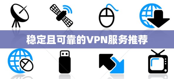 稳定且可靠的VPN服务推荐 稳定且可靠的VPN服务推荐