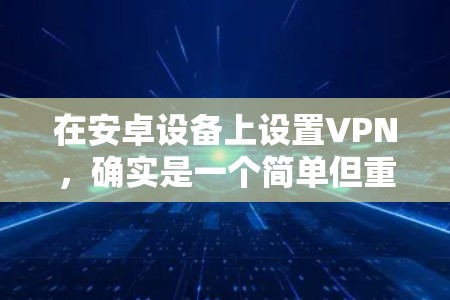 在安卓设备上设置VPN,确实是一个简单但重要的操作,能够帮助你保护隐私或访问受限资源。以下是详细的步骤指南 在安卓设备上设置VPN,确实是一个简单但重要的操作,能够帮助你保护隐私或访问受限资源。以下是详细的步骤指南