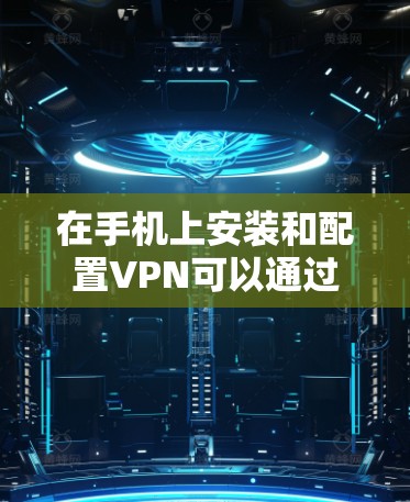 在手机上安装和配置VPN可以通过以下步骤进行,根据你的需求选择合适的方法 在手机上安装和配置VPN可以通过以下步骤进行,根据你的需求选择合适的方法
