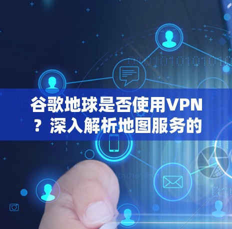 谷歌地球是否使用VPN？深入解析地图服务的数据传输方式
