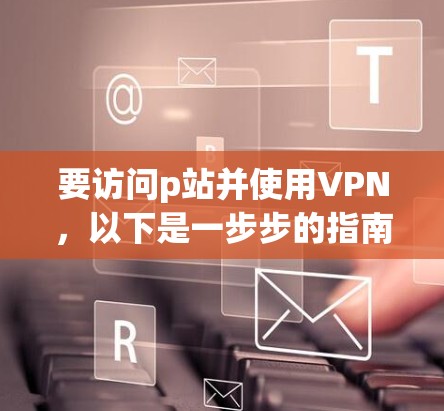 要访问p站并使用VPN，以下是一步步的指南