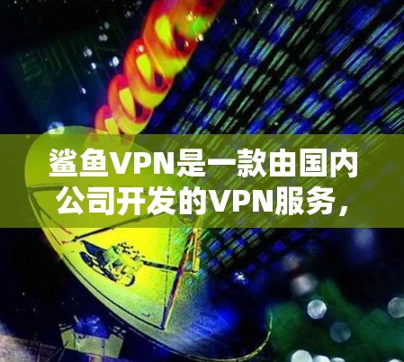 鲨鱼VPN是一款由国内公司开发的VPN服务，主要用于网络安全和隐私保护。它支持多平台，包括Windows、Mac、iOS和Android，适合个人和企业用户