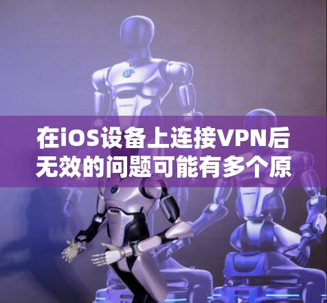 在iOS设备上连接VPN后无效的问题可能有多个原因，以下是常见问题和解决方法