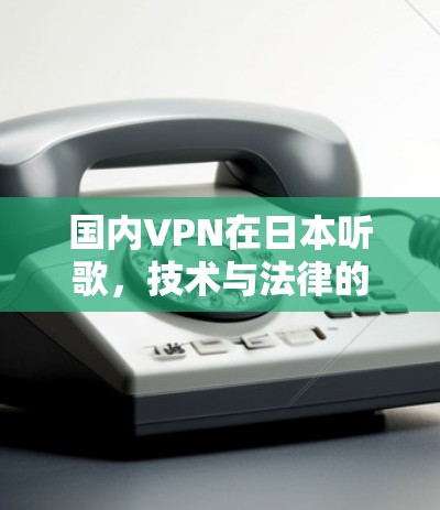 国内VPN在日本听歌,技术与法律的双重考验 国内VPN在日本听歌,技术与法律的双重考验