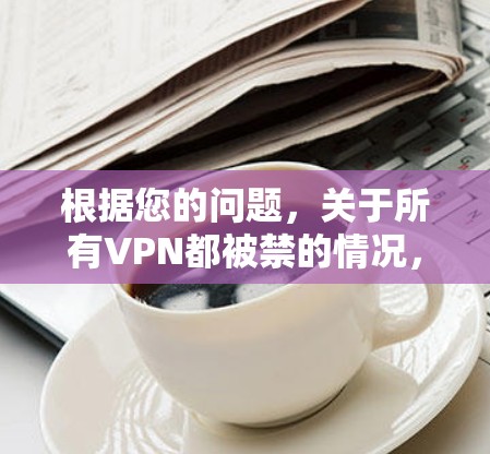 根据您的问题，关于所有VPN都被禁的情况，以下是一些详细的解释和建议