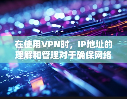 在使用VPN时，IP地址的理解和管理对于确保网络安全和隐私至关重要。以下是关于VPN IP地址的一些关键点