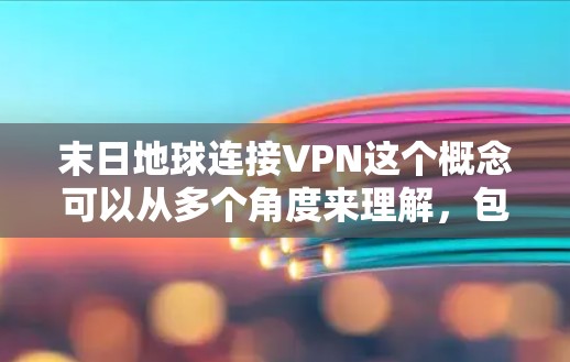 末日地球连接VPN这个概念可以从多个角度来理解,包括科幻作品中的情节设定、技术应用探讨或末世生存策略。以下是一些可能的解释和探讨 末日地球连接VPN这个概念可以从多个角度来理解,包括科幻作品中的情节设定、技术应用探讨或末世生存策略。以下是一些可能的解释和探讨